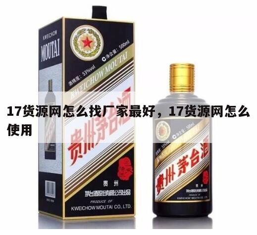 17货源网怎么找厂家最好，17货源网怎么使用