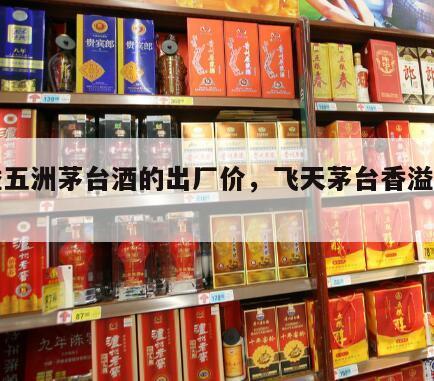 香溢五洲茅台酒的出厂价，飞天茅台香溢五洲酒