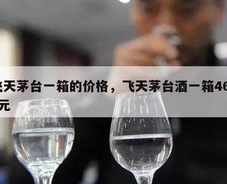 飞天茅台一箱的价格，飞天茅台酒一箱4600元