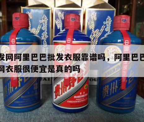 批发网阿里巴巴批发衣服靠谱吗，阿里巴巴批发网衣服很便宜是真的吗