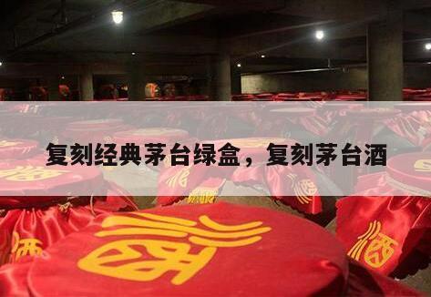 复刻经典茅台绿盒，复刻茅台酒