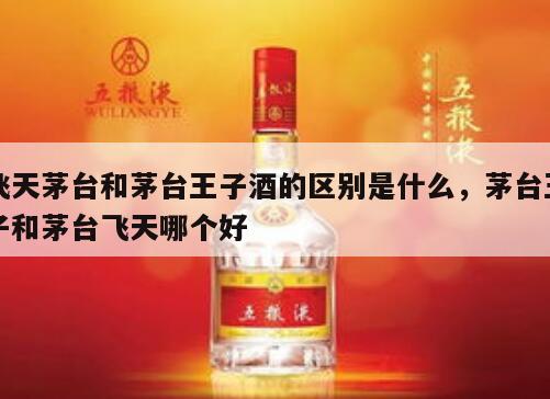 飞天茅台和茅台王子酒的区别是什么，茅台王子和茅台飞天哪个好