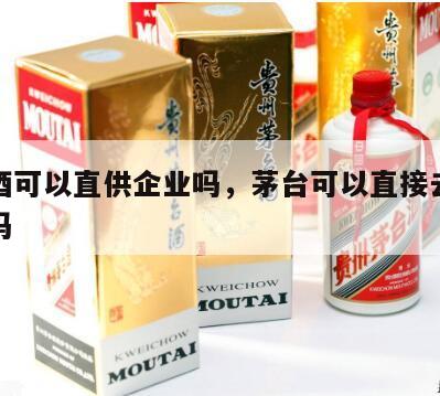 茅台酒可以直供企业吗，茅台可以直接去厂家批发吗