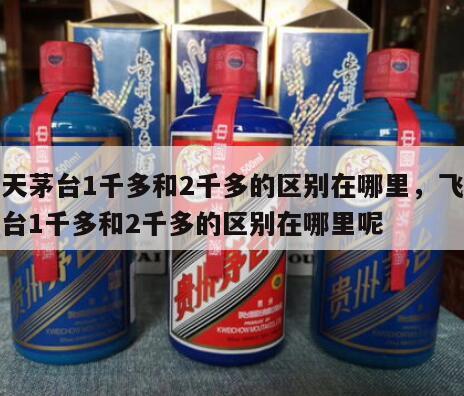 飞天茅台1千多和2千多的区别在哪里，飞天茅台1千多和2千多的区别在哪里呢