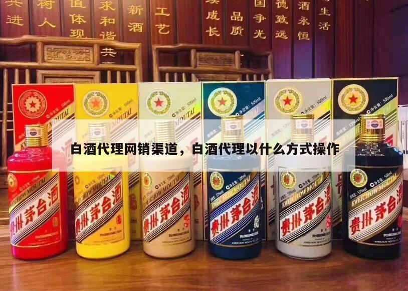 白酒代理网销渠道，白酒代理以什么方式操作