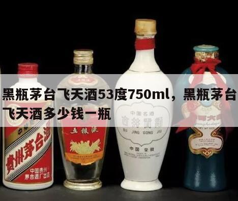 黑瓶茅台飞天酒53度750ml，黑瓶茅台飞天酒多少钱一瓶