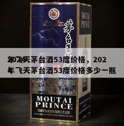 2024
年飞天茅台酒53度价格，2024
年飞天茅台酒53度价格多少一瓶