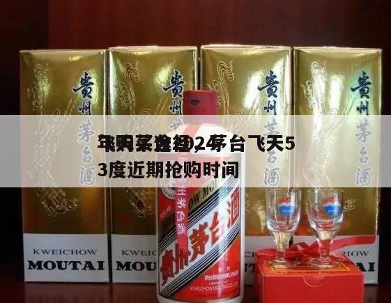 飞天茅台2024
年购买途径，茅台飞天53度近期抢购时间