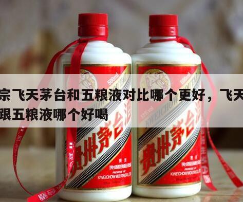 正宗飞天茅台和五粮液对比哪个更好，飞天茅台跟五粮液哪个好喝