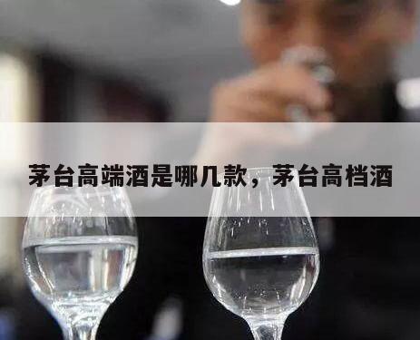 茅台高端酒是哪几款，茅台高档酒