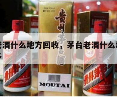 茅台老酒什么地方回收，茅台老酒什么地方回收最多