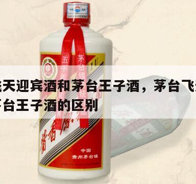 茅台飞天迎宾酒和茅台王子酒，茅台飞天迎宾酒和茅台王子酒的区别