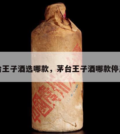 茅台王子酒选哪款，茅台王子酒哪款停产了