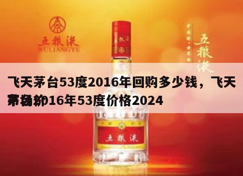飞天茅台53度2016年回购多少钱，飞天茅台2016年53度价格2024
市场价