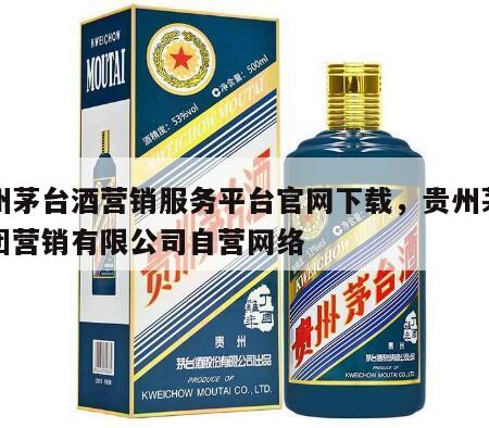 贵州茅台酒营销服务平台官网下载，贵州茅台集团营销有限公司自营网络