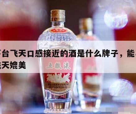和茅台飞天口感接近的酒是什么牌子，能与茅台飞天媲美