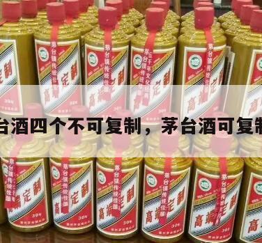 茅台酒四个不可复制，茅台酒可复制吗