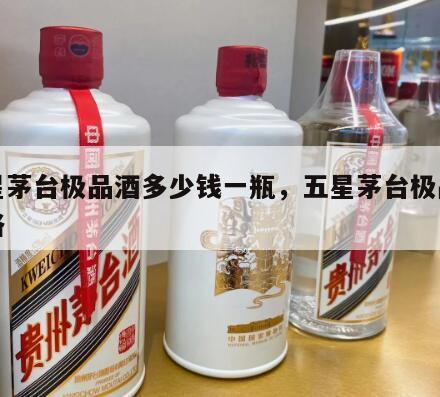 五星茅台极品酒多少钱一瓶，五星茅台极品酒价格