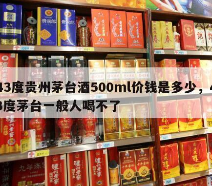 43度贵州茅台酒500ml价钱是多少，43度茅台一般人喝不了
