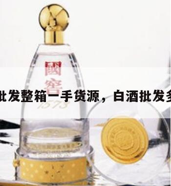 白酒批发整箱一手货源，白酒批发多少钱