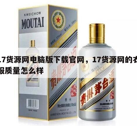 17货源网电脑版下载官网，17货源网的衣服质量怎么样