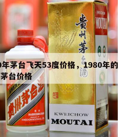 80年茅台飞天53度价格，1980年的飞天茅台价格