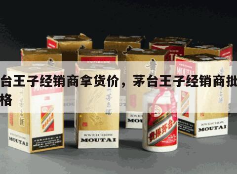 茅台王子经销商拿货价，茅台王子经销商批发价格
