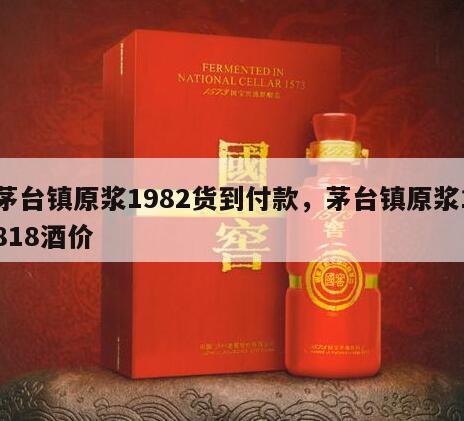 茅台镇原浆1982货到付款，茅台镇原浆1818酒价