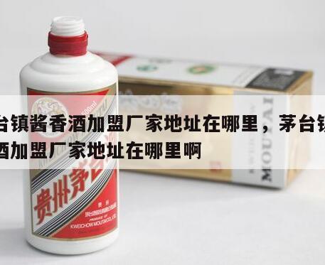 茅台镇酱香酒加盟厂家地址在哪里，茅台镇酱香酒加盟厂家地址在哪里啊