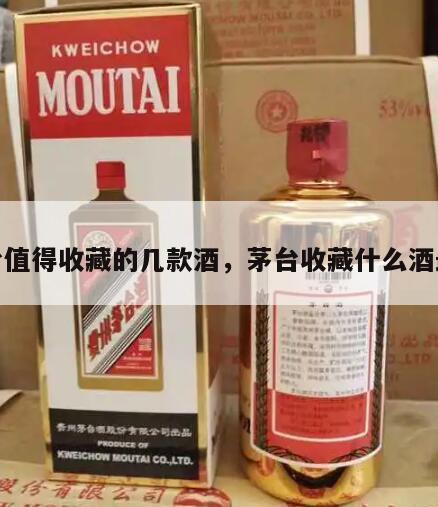 茅台值得收藏的几款酒，茅台收藏什么酒最好