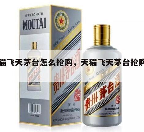 天猫飞天茅台怎么抢购，天猫飞天茅台抢购攻略