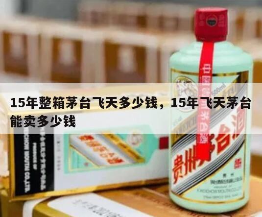 15年整箱茅台飞天多少钱，15年飞天茅台能卖多少钱