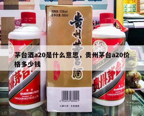 茅台酒a20是什么意思，贵州茅台a20价格多少钱