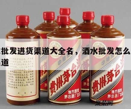 酒水批发进货渠道大全名，酒水批发怎么做进货渠道