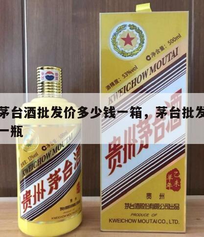 贵州茅台酒批发价多少钱一箱，茅台批发价多少钱一瓶