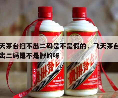 飞天茅台扫不出二码是不是假的，飞天茅台扫不出二码是不是假的呀