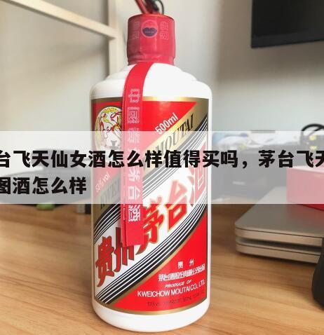茅台飞天仙女酒怎么样值得买吗，茅台飞天仙女图酒怎么样