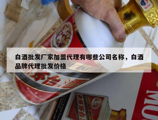 白酒批发厂家加盟代理有哪些公司名称，白酒品牌代理批发价格