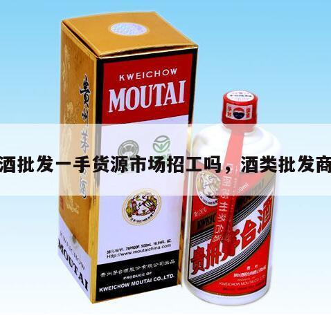 酒批发一手货源市场招工吗，酒类批发商