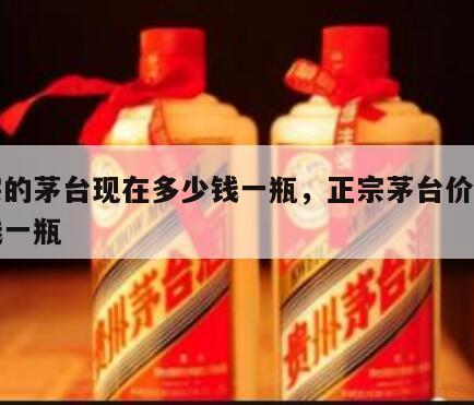 正宗的茅台现在多少钱一瓶，正宗茅台价格多少钱一瓶