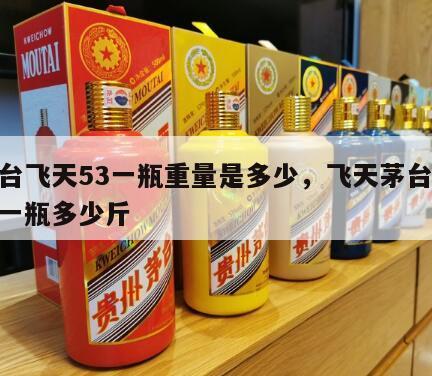 茅台飞天53一瓶重量是多少，飞天茅台53度一瓶多少斤