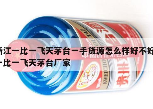 浙江一比一飞天茅台一手货源怎么样好不好，一比一飞天茅台厂家