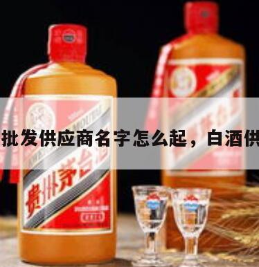 白酒批发供应商名字怎么起，白酒供货商