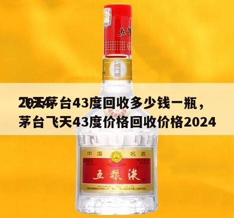2024
飞天茅台43度回收多少钱一瓶，茅台飞天43度价格回收价格2024
