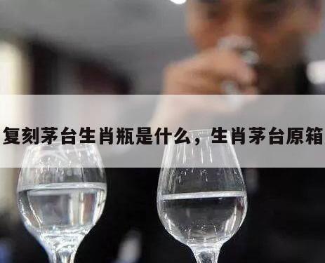 复刻茅台生肖瓶是什么，生肖茅台原箱