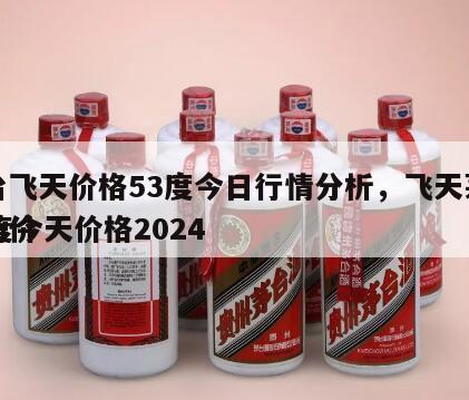茅台飞天价格53度今日行情分析，飞天茅台53度今天价格2024
市场价