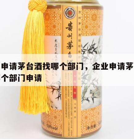 企业申请茅台酒找哪个部门，企业申请茅台酒找哪个部门申请