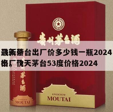 飞天茅台出厂价多少钱一瓶2024
最新价格，飞天茅台53度价格2024
出厂价