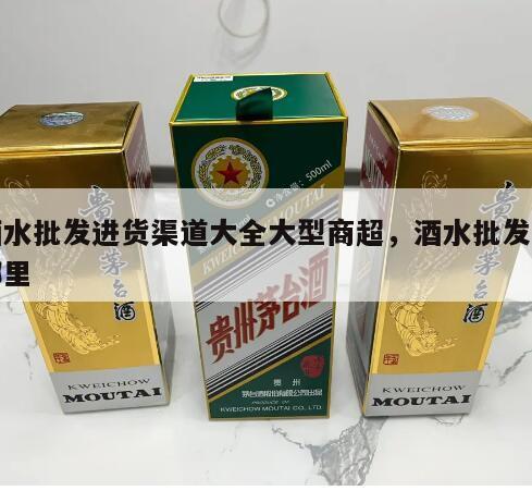 酒水批发进货渠道大全大型商超，酒水批发在哪里