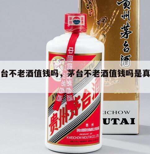 茅台不老酒值钱吗，茅台不老酒值钱吗是真的吗